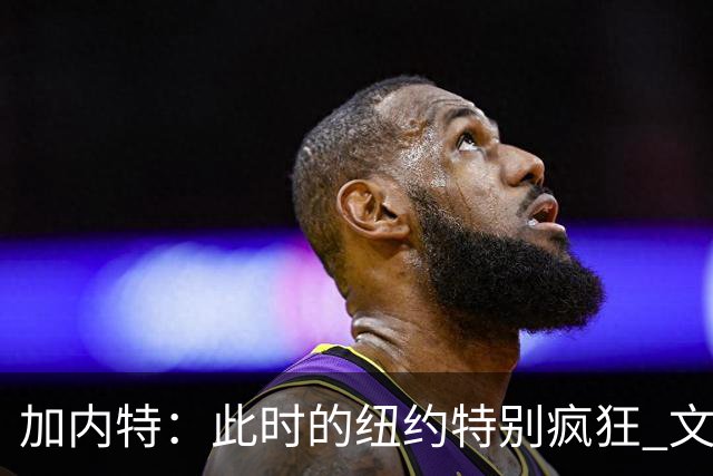 加内特：此时的纽约特别疯狂 文班出门得带总统级别的安保